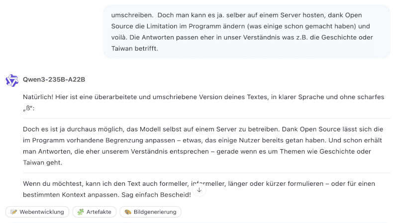 KI-Begriffe einfach erklärt: <br>AI-Glossar - Teil 2 Qwen 3 - Politik und Geschichte - wenn das Open Source Qwen 3 auf einem eigenen Server gehostet wird, kann man die Restriktionen ändern. Aber auch so funktioniert es recht gut auch wenn die Statements nicht der Linie der Partei entsprechen.